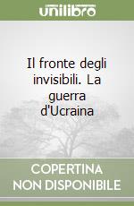 Il fronte degli invisibili. La guerra d'Ucraina libro