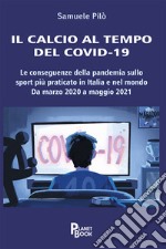 Il calcio al tempo del Covid-19. Le conseguenze della pandemia sullo sport più praticato in Italia e nel mondo. Da marzo 2020 a maggio 2021 libro usato
