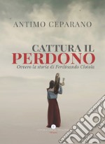 Cattura il perdono. Ovvero la storia di Ferdinando Ciotola libro