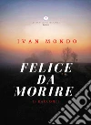 Felice da morire libro di Mondo Ivan