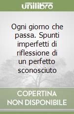 Ogni giorno che passa. Spunti imperfetti di riflessione di un perfetto sconosciuto libro