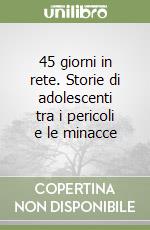 45 giorni in rete. Storie di adolescenti tra i pericoli e le minacce libro