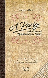 A Parigi sulle tracce di Rimbaud e Van Gogh. Un racconto-reportage sulle strade letterarie della capitale francese, di Charleville e Auvers sur Oise libro