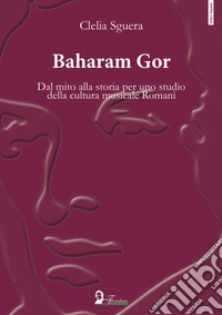 Baharam Gor. Dal mito alla storia per uno studio della cultura musicale Romanì libro