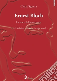 Ernest Bloch. La voce della memoria. Un violinista e didatta tra due mondi libro