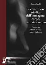 La costruzione triadica dell'immagine: corpo, materia e suono. Prospettive e punti di vista per un'indagine libro