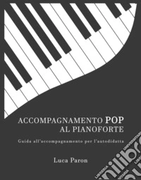 Accompagnamento pop al pianoforte. Guida all'accompagnamento per l'autodidatta libro