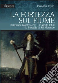 La fortezza sul fiume. Raimondo Montecuccoli. 1° agosto 1664: la Battaglia di San Gottardo libro