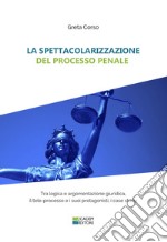 La spettacolarizzazione del processo penale. Tra logica e argomentazione giuridica, il tele-processo e i suoi protagonisti, i case study