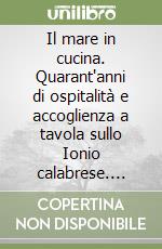 Il mare in cucina. Quarant'anni di ospitalità e accoglienza a tavola sullo Ionio calabrese. Festa di abbondanza, storia d'impresa e amicizia