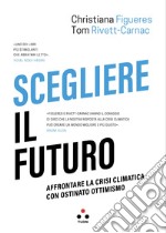 Scegliere il futuro. Affrontare la crisi climatica con ostinato ottimismo libro