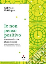 Io non penso positivo. Come realizzare i tuoi desideri