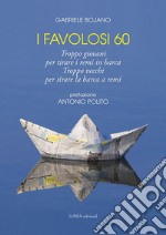 I favolosi 60. Troppo giovani per tirare i remi in barca, troppo vecchi per tirare la barca a remi libro