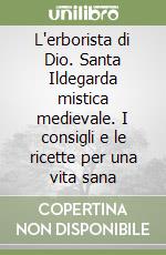 L'erborista di Dio. Santa Ildegarda mistica medievale. I consigli e le ricette per una vita sana