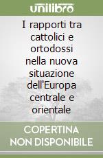 I rapporti tra cattolici e ortodossi nella nuova situazione dell'Europa centrale e orientale libro