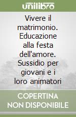 Vivere il matrimonio. Educazione alla festa dell'amore. Sussidio per giovani e i loro animatori libro