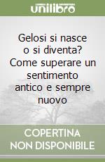 Gelosi si nasce o si diventa? Come superare un sentimento antico e sempre nuovo libro