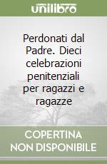 Perdonati dal Padre. Dieci celebrazioni penitenziali per ragazzi e ragazze libro