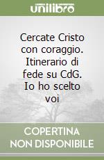 Cercate Cristo con coraggio. Itinerario di fede su CdG. Io ho scelto voi libro