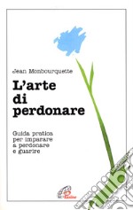 L'arte di perdonare. Guida pratica per imparare a perdonare e guarire libro