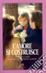 L'amore si costruisce. Difficoltà e gioie di essere figli, fidanzati, genitori libro