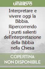 Interpretare e vivere oggi la Bibbia. Ripercorrendo i punti salienti dell'interpretazione della Bibbia nella Chiesa libro