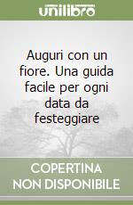 Auguri con un fiore. Una guida facile per ogni data da festeggiare