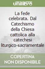 La fede celebrata. Dal Catechismo della Chiesa cattolica alla catechesi liturgico-sacramentale