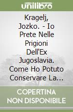 Kragelj, Jozko. - Io Prete Nelle Prigioni Dell'Ex Jugoslavia. Come Ho Potuto Conservare La Fiducia In Dio E In Me Stesso Nelle Grandi E Piccole Atroci libro
