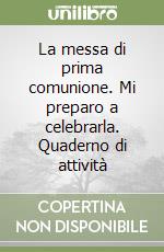 La messa di prima comunione. Mi preparo a celebrarla. Quaderno di attività libro