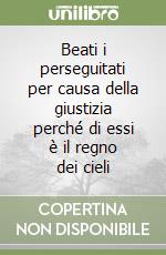 Beati i perseguitati per causa della giustizia perché di essi è il regno dei cieli