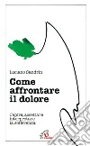 Come affrontare il dolore. Capire, accettare, interpretare la sofferenza libro