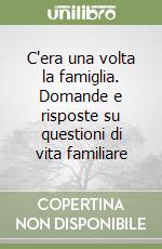 C'era una volta la famiglia. Domande e risposte su questioni di vita familiare libro