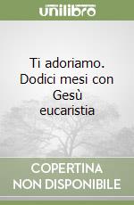 Ti adoriamo. Dodici mesi con Gesù eucaristia