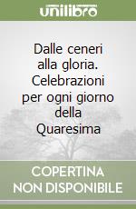 Dalle ceneri alla gloria. Celebrazioni per ogni giorno della Quaresima libro
