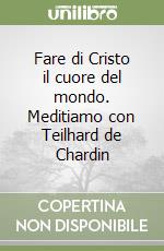 Fare di Cristo il cuore del mondo. Meditiamo con Teilhard de Chardin libro