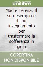 Madre Teresa. Il suo esempio e il suo insegnamento per trasformare la sofferenza in gioia libro