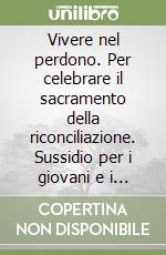 Vivere nel perdono. Per celebrare il sacramento della riconciliazione. Sussidio per i giovani e i loro animatori libro