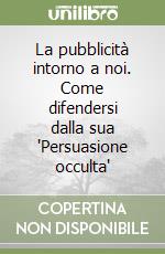 La pubblicità intorno a noi. Come difendersi dalla sua 'Persuasione occulta'