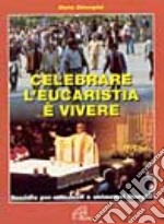 Celebrare l'eucarestia è vivere. Sussidio per catechisti e animatori liturgici libro