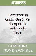 Battezzati in Cristo Gesù. Per riscoprire le radici della fede libro