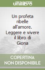 Un profeta ribelle all'amore. Leggere e vivere il libro di Giona