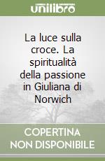 La luce sulla croce. La spiritualità della passione in Giuliana di Norwich libro