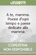 A te, mamma. Poesie d'ogni tempo e paese dedicate alla mamma libro