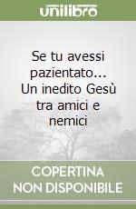 Se tu avessi pazientato... Un inedito Gesù tra amici e nemici