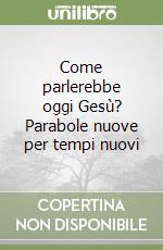 Come parlerebbe oggi Gesù? Parabole nuove per tempi nuovi libro