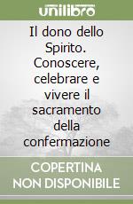 Il dono dello Spirito. Conoscere, celebrare e vivere il sacramento della confermazione libro