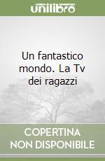 Un fantastico mondo. La Tv dei ragazzi libro