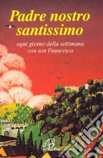 Padre nostro santissimo. Ogni giorno della settimana con san Francesco libro