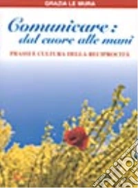Comunicare dal cuore alle mani. Prassi e cultura della reciprocità libro